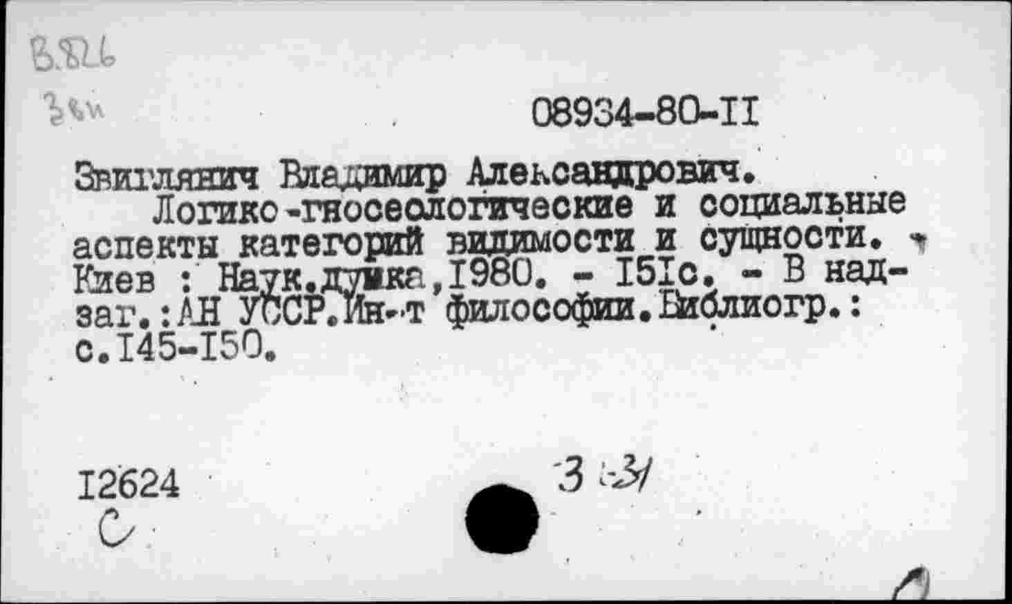 ﻿е>ш
08934-80-11
Звиглянич Вда^имир Александрович.
Логике-гносеологические и социальные аспекты категорий видимости и сущности. Киев : Наук, дуика, 1980. - 151с. - В над-заг.:АН УсСР7Йн-т философии. ВкЗлиогр. : с.145-150.
12624
3